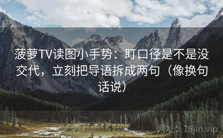 菠萝TV读图小手势：盯口径是不是没交代，立刻把导语拆成两句（像换句话说）  第2张