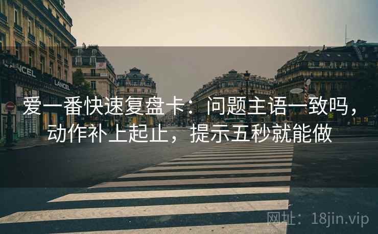 爱一番快速复盘卡：问题主语一致吗，动作补上起止，提示五秒就能做  第2张