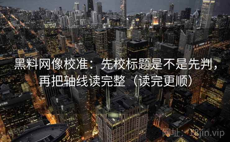 黑料网像校准:先校标题是不是先判,再把轴线读完整(读完更顺) 第1张 黑料网像校准:先校标题是不是先判,再把轴线读完整(读完更顺) 第1张