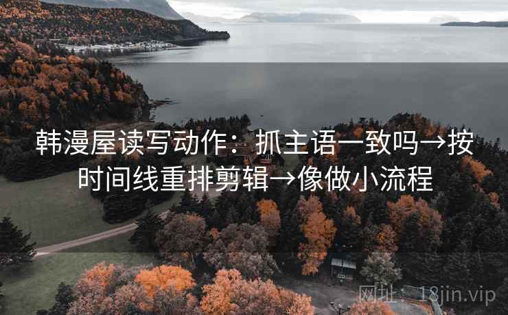 韩漫屋读写动作:抓主语一致吗→按时间线重排剪辑→像做小流程 第2张 韩漫屋读写动作:抓主语一致吗→按时间线重排剪辑→像做小流程 第2张