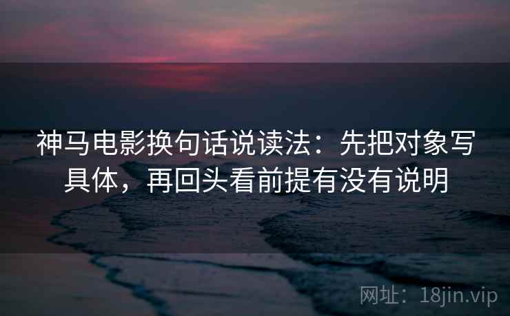 神马电影换句话说读法:先把对象写具体,再回头看前提有没有说明 第1张 神马电影换句话说读法:先把对象写具体,再回头看前提有没有说明 第1张
