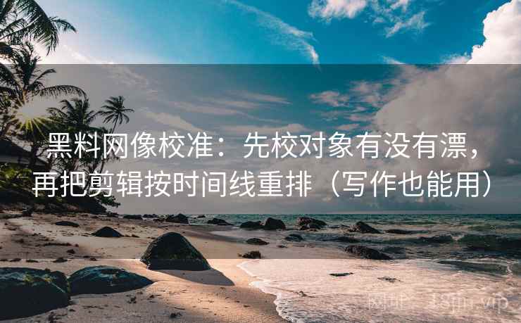 黑料网像校准:先校对象有没有漂,再把剪辑按时间线重排(写作也能用) 第2张 黑料网像校准:先校对象有没有漂,再把剪辑按时间线重排(写作也能用) 第2张