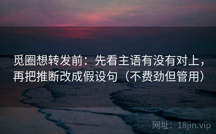 觅圈想转发前：先看主语有没有对上，再把推断改成假设句（不费劲但管用）  第1张