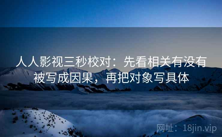 人人影视三秒校对：先看相关有没有被写成因果，再把对象写具体
