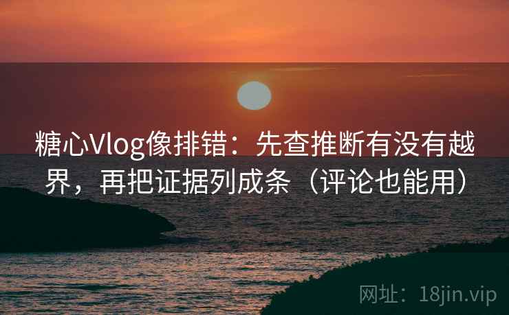 糖心Vlog像排错：先查推断有没有越界，再把证据列成条（评论也能用）  第1张