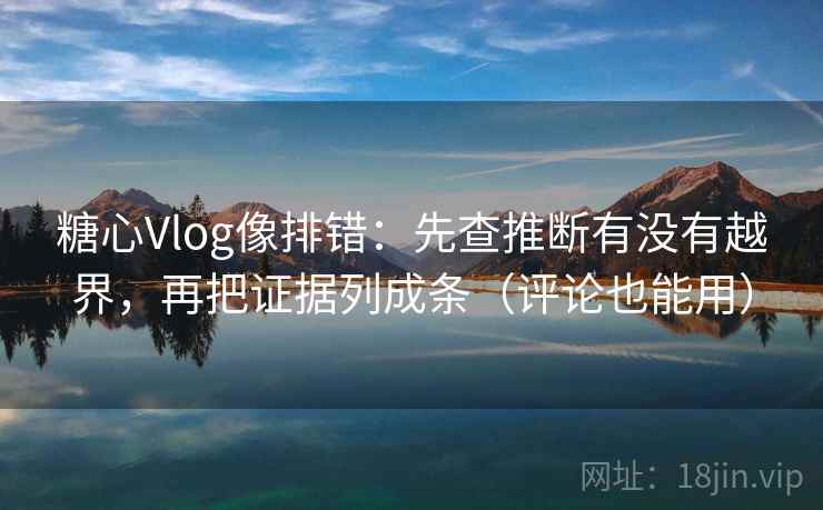 糖心Vlog像排错：先查推断有没有越界，再把证据列成条（评论也能用）  第2张