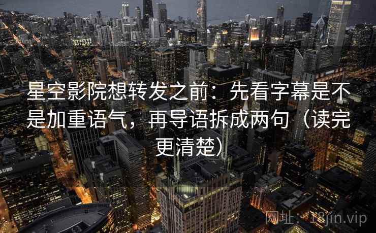 星空影院想转发之前：先看字幕是不是加重语气，再导语拆成两句（读完更清楚）  第2张