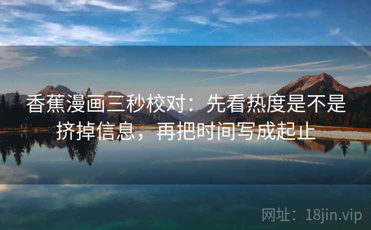 香蕉漫画三秒校对：先看热度是不是挤掉信息，再把时间写成起止  第2张