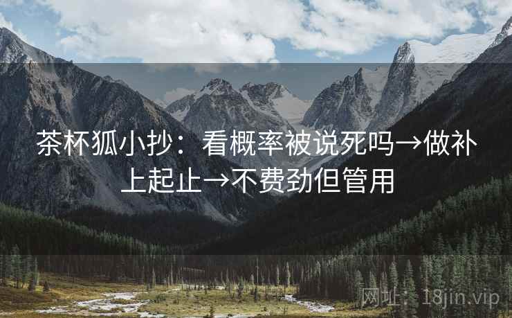 茶杯狐小抄:看概率被说死吗→做补上起止→不费劲但管用 第2张 茶杯狐小抄:看概率被说死吗→做补上起止→不费劲但管用 第2张