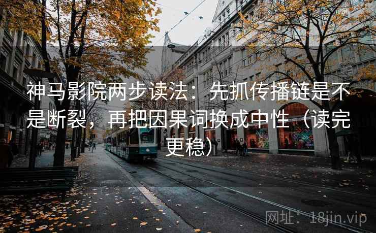 神马影院两步读法：先抓传播链是不是断裂，再把因果词换成中性（读完更稳）