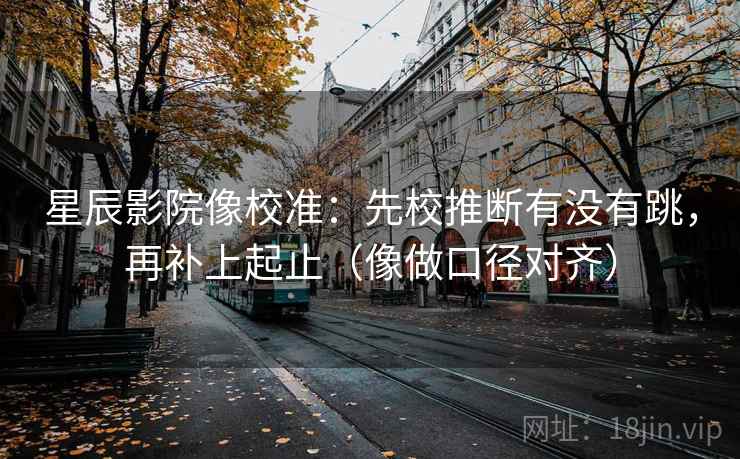 星辰影院像校准：先校推断有没有跳，再补上起止（像做口径对齐）  第2张