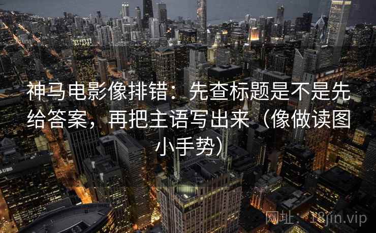 神马电影像排错:先查标题是不是先给答案,再把主语写出来(像做读图小手势) 第2张 神马电影像排错:先查标题是不是先给答案,再把主语写出来(像做读图小手势) 第2张