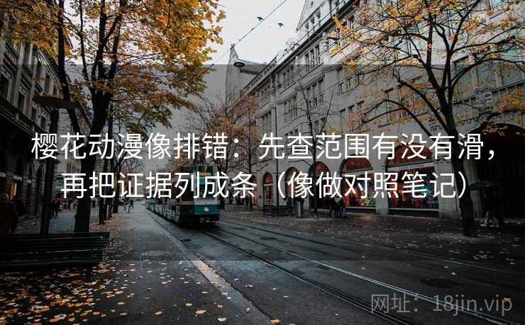 樱花动漫像排错:先查范围有没有滑,再把证据列成条(像做对照笔记) 第2张 樱花动漫像排错:先查范围有没有滑,再把证据列成条(像做对照笔记) 第2张