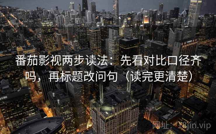番茄影视两步读法：先看对比口径齐吗，再标题改问句（读完更清楚）  第1张