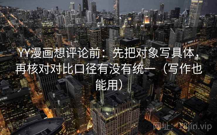 YY漫画想评论前:先把对象写具体,再核对对比口径有没有统一(写作也能用) 第2张 YY漫画想评论前:先把对象写具体,再核对对比口径有没有统一(写作也能用) 第2张