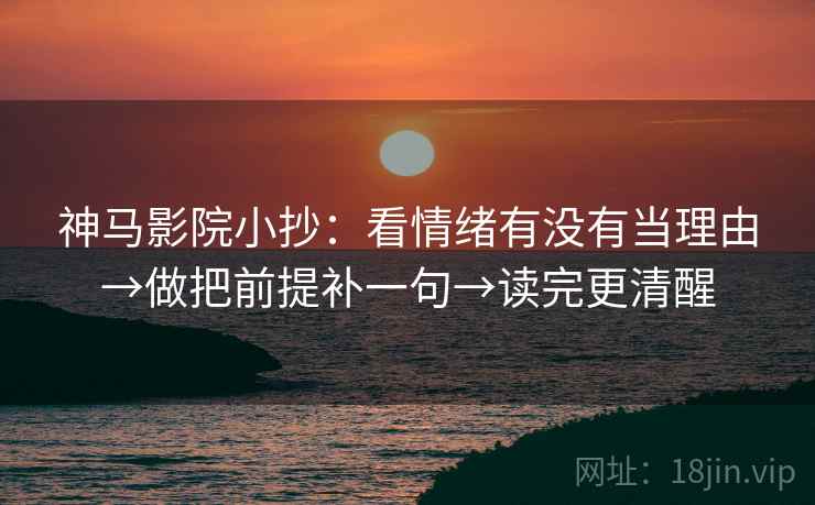神马影院小抄：看情绪有没有当理由→做把前提补一句→读完更清醒  第2张