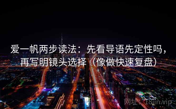 爱一帆两步读法：先看导语先定性吗，再写明镜头选择（像做快速复盘）
