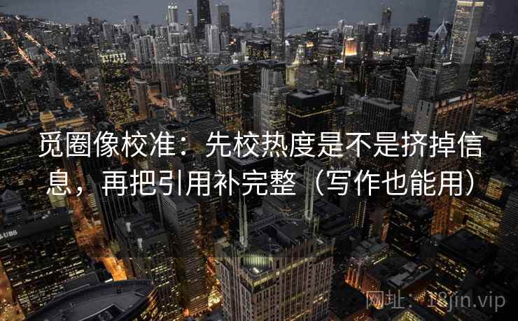 觅圈像校准:先校热度是不是挤掉信息,再把引用补完整(写作也能用)