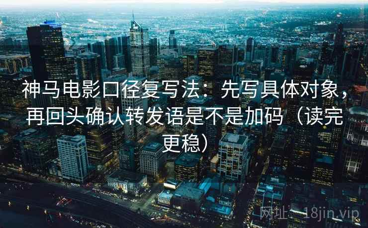神马电影口径复写法：先写具体对象，再回头确认转发语是不是加码（读完更稳）
