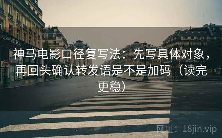 神马电影口径复写法:先写具体对象,再回头确认转发语是不是加码(读完更稳) 第2张 神马电影口径复写法:先写具体对象,再回头确认转发语是不是加码(读完更稳) 第2张