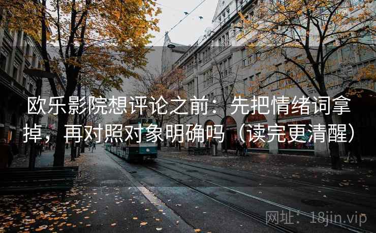 欧乐影院想评论之前：先把情绪词拿掉，再对照对象明确吗（读完更清醒）  第2张