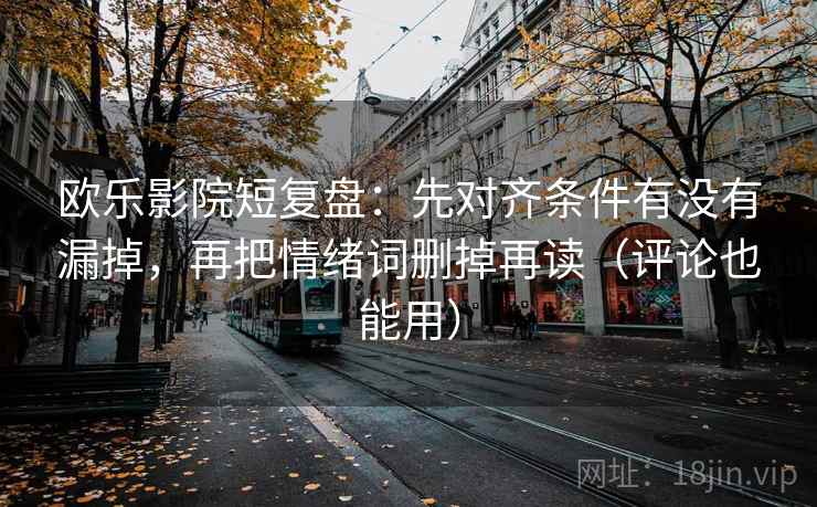 欧乐影院短复盘：先对齐条件有没有漏掉，再把情绪词删掉再读（评论也能用）