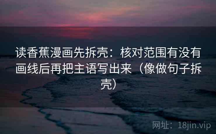 读香蕉漫画先拆壳：核对范围有没有画线后再把主语写出来（像做句子拆壳）