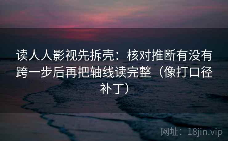 读人人影视先拆壳：核对推断有没有跨一步后再把轴线读完整（像打口径补丁）