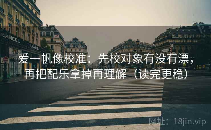 爱一帆像校准：先校对象有没有漂，再把配乐拿掉再理解（读完更稳）  第2张