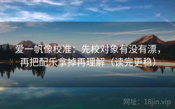 爱一帆像校准:先校对象有没有漂,再把配乐拿掉再理解(读完更稳)
