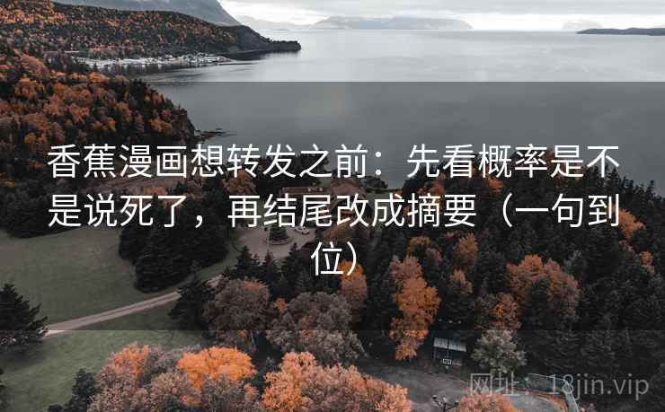 香蕉漫画想转发之前：先看概率是不是说死了，再结尾改成摘要（一句到位）