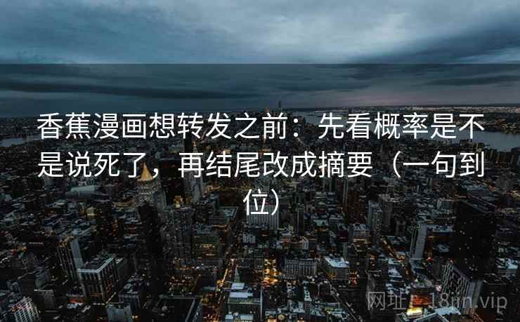 香蕉漫画想转发之前：先看概率是不是说死了，再结尾改成摘要（一句到位）  第2张
