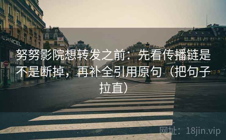 努努影院想转发之前：先看传播链是不是断掉，再补全引用原句（把句子拉直）  第1张