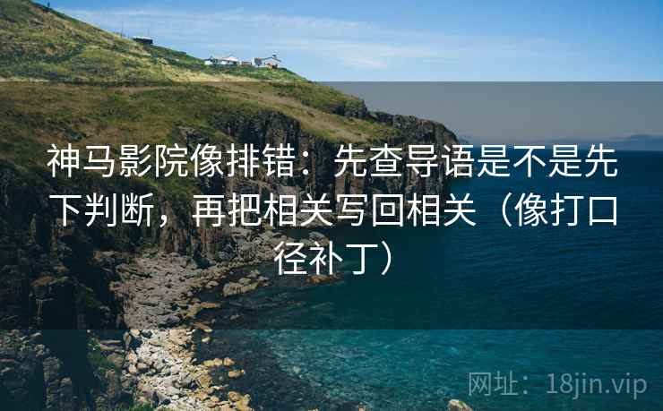 神马影院像排错：先查导语是不是先下判断，再把相关写回相关（像打口径补丁）  第2张