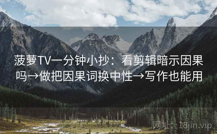 菠萝TV一分钟小抄：看剪辑暗示因果吗→做把因果词换中性→写作也能用