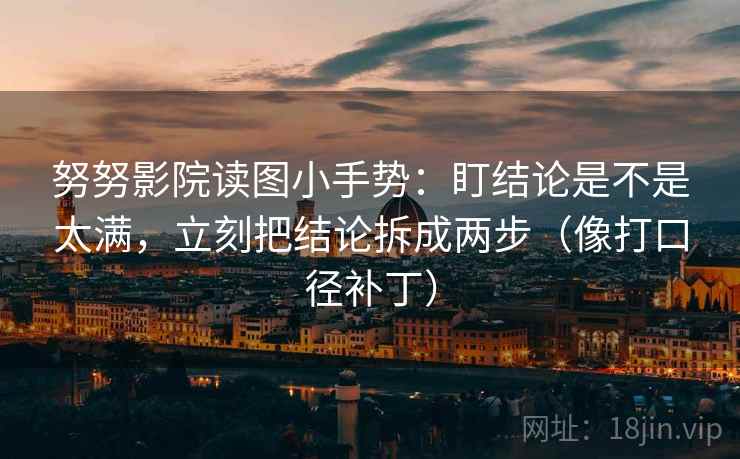 努努影院读图小手势:盯结论是不是太满,立刻把结论拆成两步(像打口径补丁) 第2张 努努影院读图小手势:盯结论是不是太满,立刻把结论拆成两步(像打口径补丁) 第2张