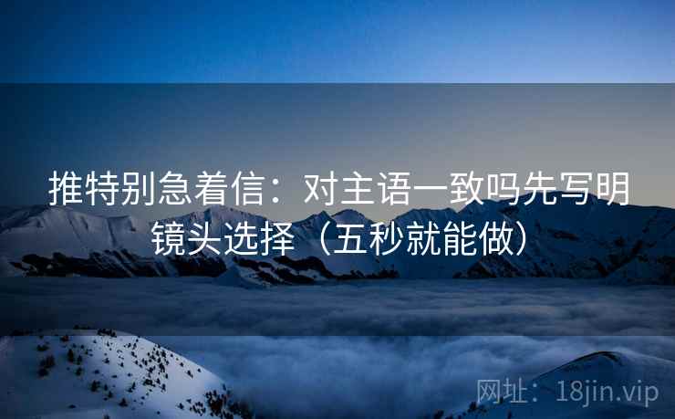推特别急着信：对主语一致吗先写明镜头选择（五秒就能做）  第2张