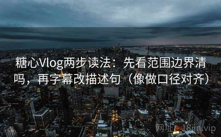 糖心Vlog两步读法：先看范围边界清吗，再字幕改描述句（像做口径对齐）  第2张