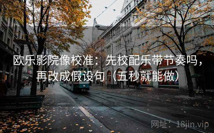 欧乐影院像校准：先校配乐带节奏吗，再改成假设句（五秒就能做）