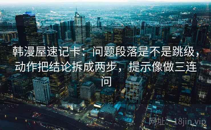 韩漫屋速记卡：问题段落是不是跳级，动作把结论拆成两步，提示像做三连问  第2张