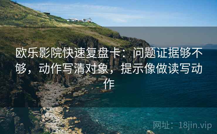欧乐影院快速复盘卡：问题证据够不够，动作写清对象，提示像做读写动作