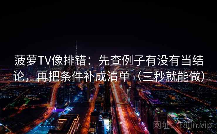 菠萝TV像排错：先查例子有没有当结论，再把条件补成清单（三秒就能做）  第2张