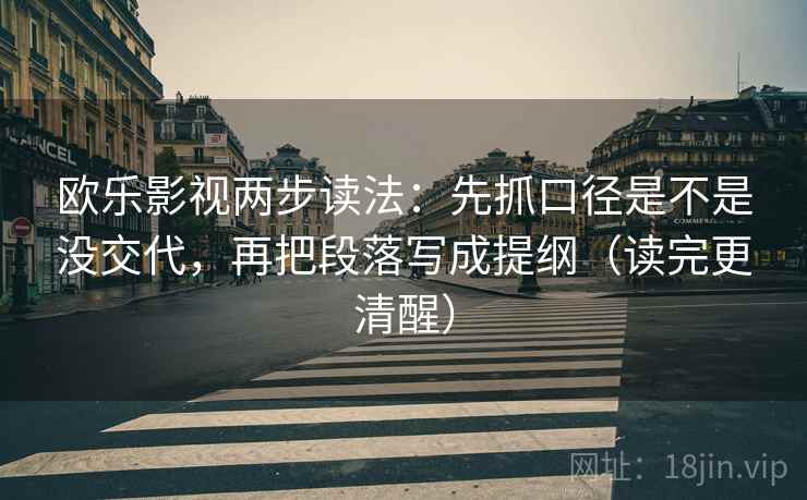 欧乐影视两步读法:先抓口径是不是没交代,再把段落写成提纲(读完更清醒)
