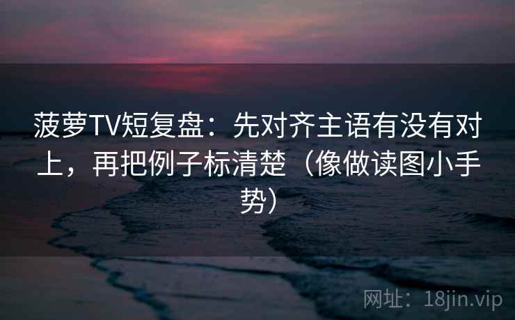 菠萝TV短复盘:先对齐主语有没有对上,再把例子标清楚(像做读图小手势) 第2张 菠萝TV短复盘:先对齐主语有没有对上,再把例子标清楚(像做读图小手势) 第2张