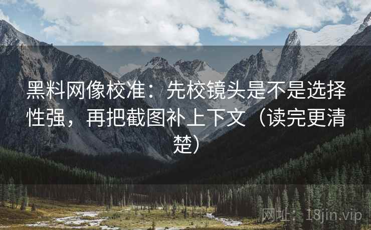 黑料网像校准：先校镜头是不是选择性强，再把截图补上下文（读完更清楚）