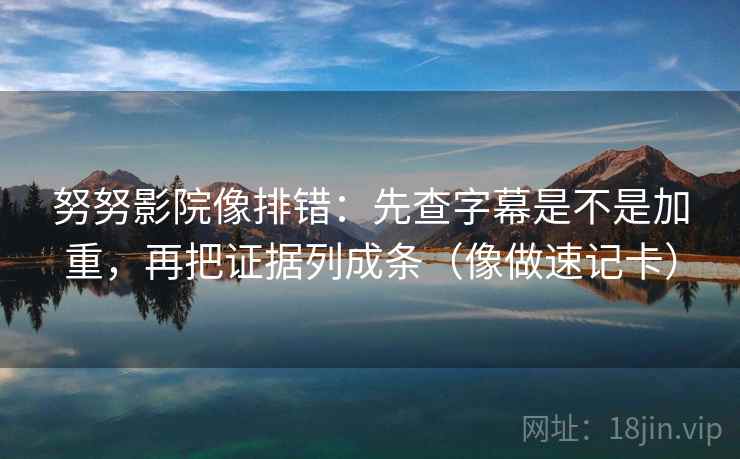 努努影院像排错：先查字幕是不是加重，再把证据列成条（像做速记卡）  第2张