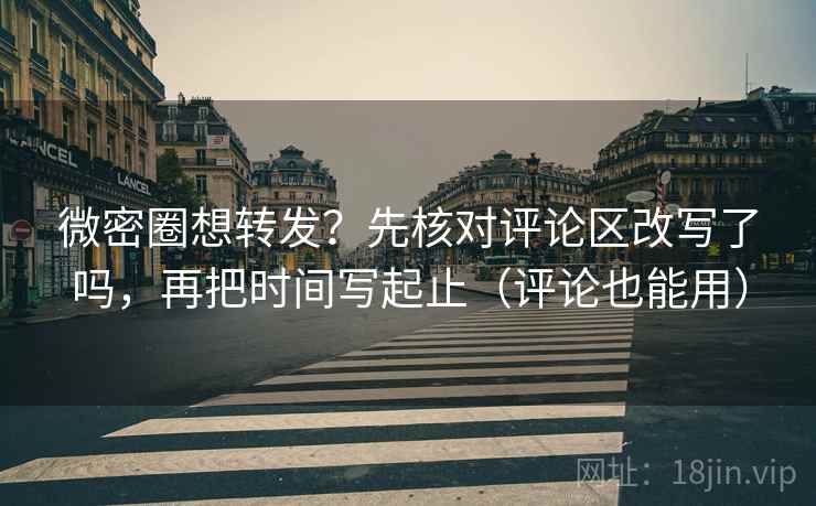 微密圈想转发？先核对评论区改写了吗，再把时间写起止（评论也能用）