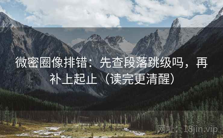 微密圈像排错：先查段落跳级吗，再补上起止（读完更清醒）  第2张