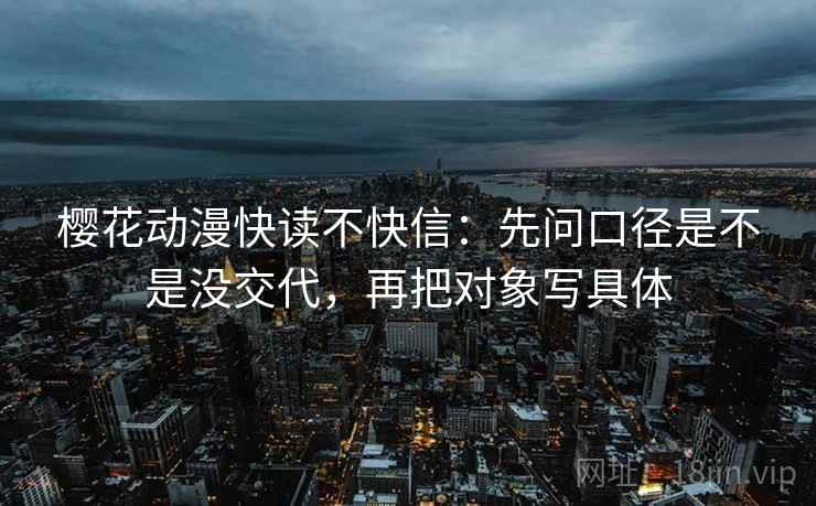 樱花动漫快读不快信：先问口径是不是没交代，再把对象写具体  第2张