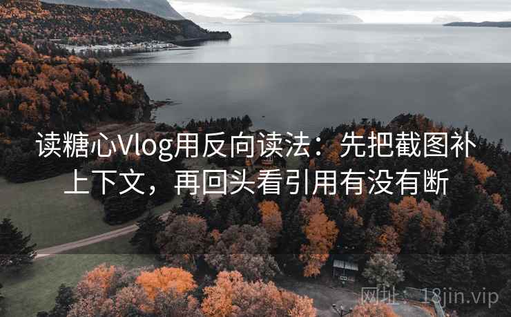 读糖心Vlog用反向读法：先把截图补上下文，再回头看引用有没有断  第2张